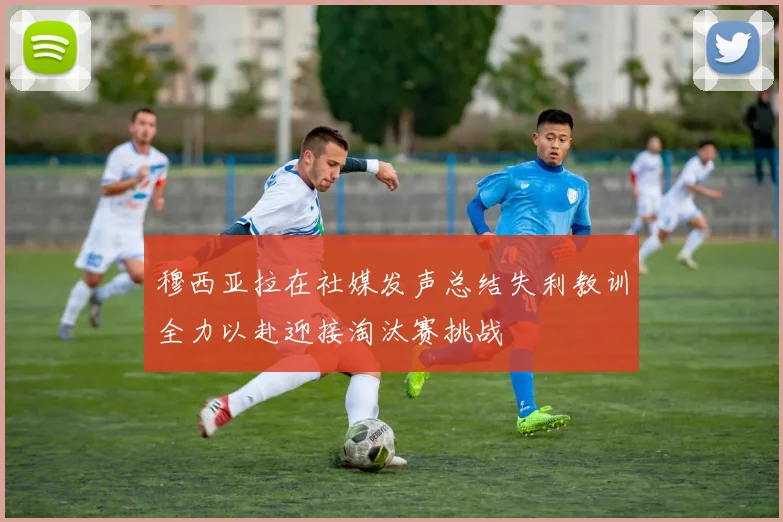 穆西亚拉在社媒发声总结失利教训全力以赴迎接淘汰赛挑战