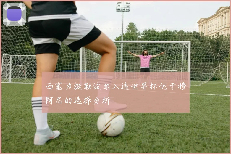 西塞力挺勒波尔入选世界杯优于穆阿尼的选择分析