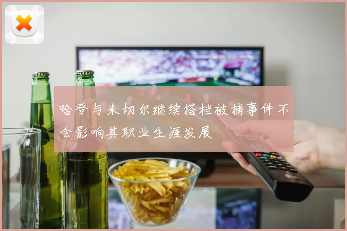 哈登与米切尔继续搭档被捕事件不会影响其职业生涯发展