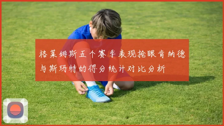 格莱姆斯五个赛季表现抢眼肯纳德与斯玛特的得分统计对比分析