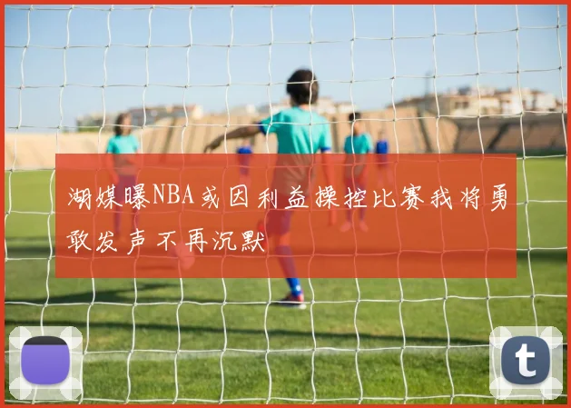 湖媒曝NBA或因利益操控比赛我将勇敢发声不再沉默
