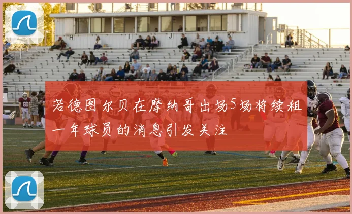 若德图尔贝在摩纳哥出场5场将续租一年球员的消息引发关注