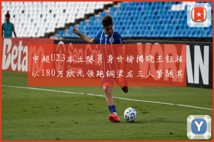 中超U23本土球员身价榜揭晓王钰栋以180万欧元领跑铜梁龙三人紧随其后