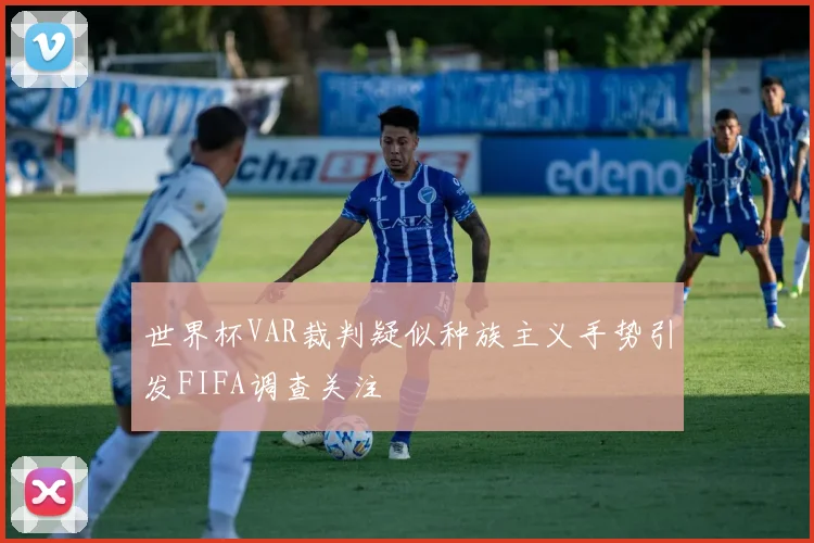 世界杯VAR裁判疑似种族主义手势引发FIFA调查关注