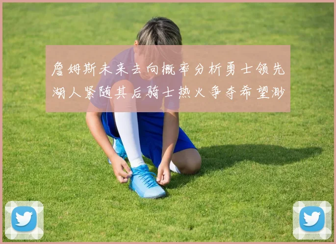 詹姆斯未来去向概率分析勇士领先湖人紧随其后骑士热火争夺希望渺茫