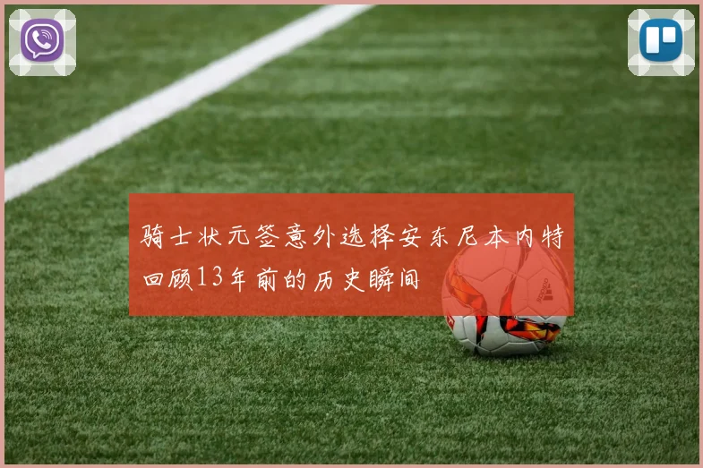 骑士状元签意外选择安东尼本内特回顾13年前的历史瞬间