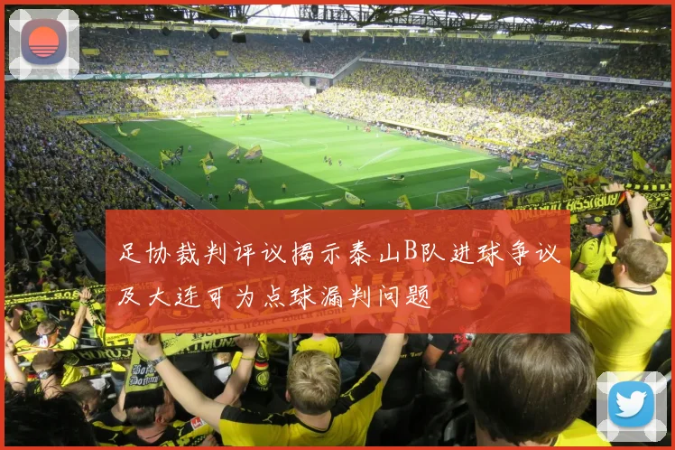 足协裁判评议揭示泰山B队进球争议及大连可为点球漏判问题