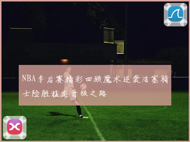 NBA季后赛精彩回顾魔术逆袭活塞骑士险胜猛龙晋级之路