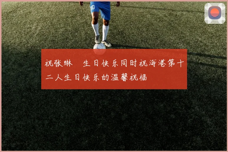 祝张琳芃生日快乐同时祝海港第十二人生日快乐的温馨祝福