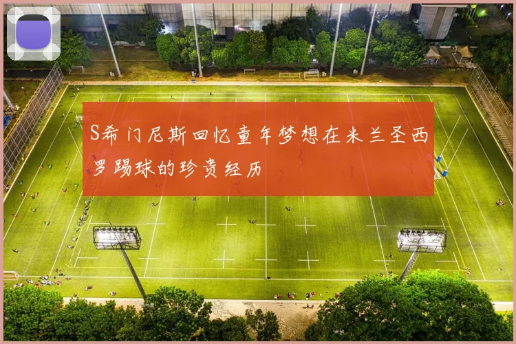 S希门尼斯回忆童年梦想在米兰圣西罗踢球的珍贵经历