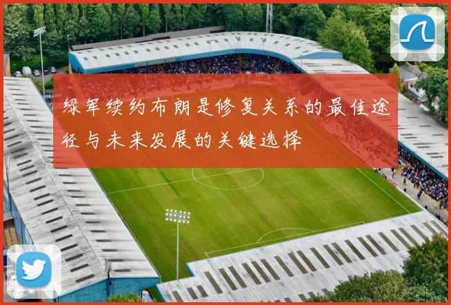 绿军续约布朗是修复关系的最佳途径与未来发展的关键选择