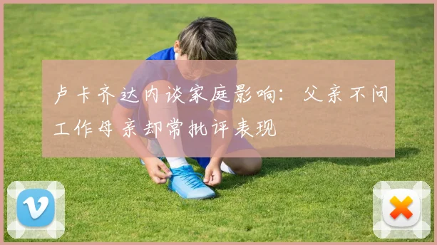 卢卡齐达内谈家庭影响：父亲不问工作母亲却常批评表现