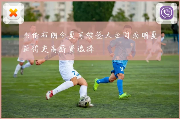 杰伦布朗今夏可续签大合同或明夏获得更高薪资选择