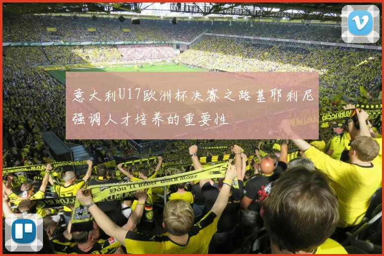 意大利U17欧洲杯决赛之路基耶利尼强调人才培养的重要性