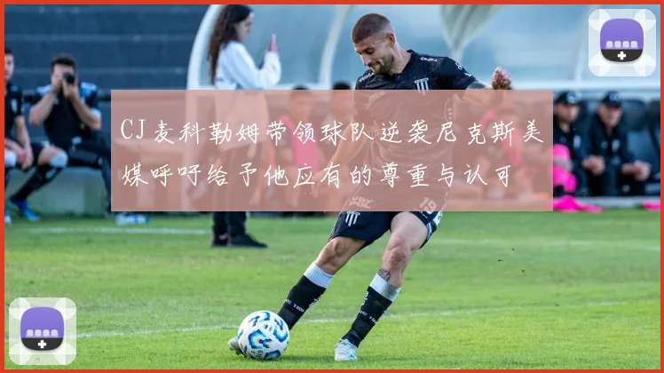CJ麦科勒姆带领球队逆袭尼克斯美媒呼吁给予他应有的尊重与认可