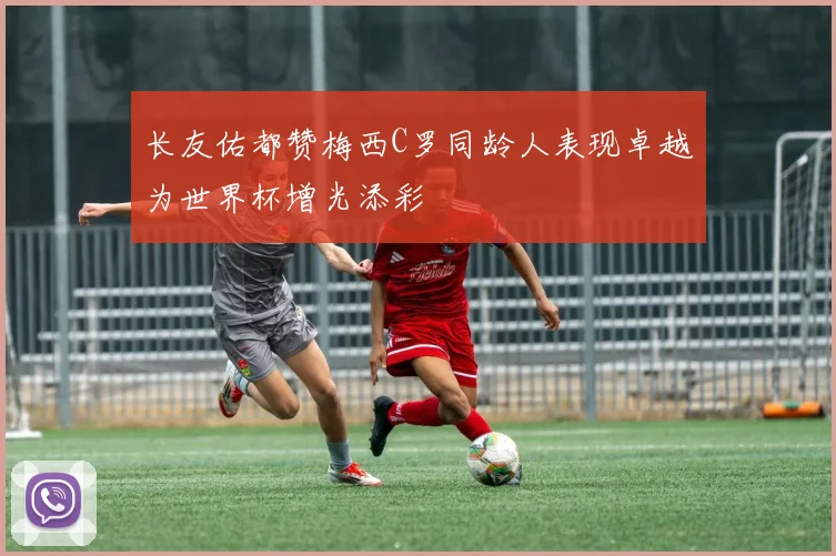 长友佑都赞梅西C罗同龄人表现卓越为世界杯增光添彩