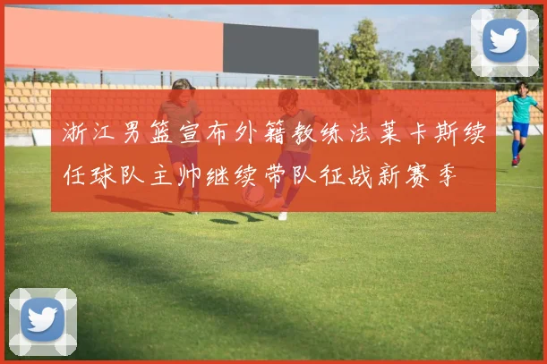 浙江男篮宣布外籍教练法莱卡斯续任球队主帅继续带队征战新赛季