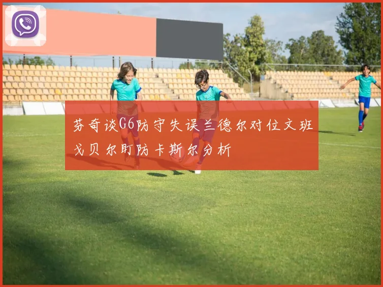 芬奇谈G6防守失误兰德尔对位文班戈贝尔盯防卡斯尔分析