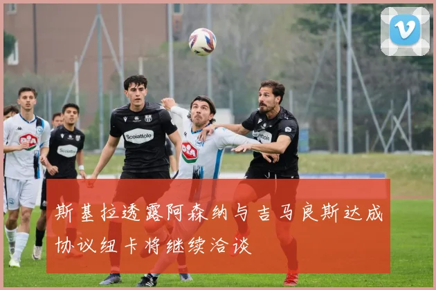 斯基拉透露阿森纳与吉马良斯达成协议纽卡将继续洽谈