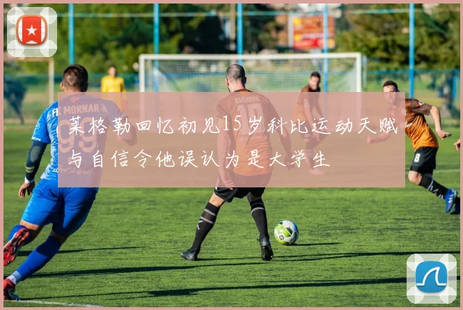 莱格勒回忆初见15岁科比运动天赋与自信令他误认为是大学生