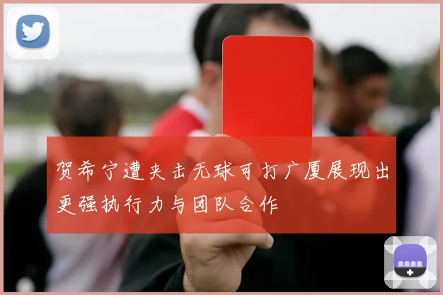 贺希宁遭夹击无球可打广厦展现出更强执行力与团队合作