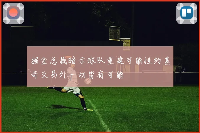 掘金总裁暗示球队重建可能性约基奇交易外一切皆有可能