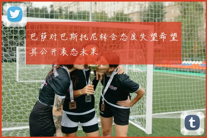 巴萨对巴斯托尼转会态度失望希望其公开表态未果